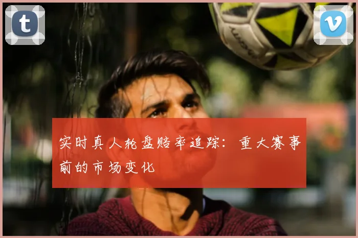 实时真人轮盘赔率追踪：重大赛事前的市场变化